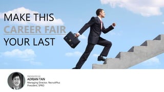 MAKE THIS 
CAREER FAIR 
YOUR LAST 
PRESENTED BY 
ADRIAN TAN 
Managing Director, RecruitPlus 
President, SPRO 
 