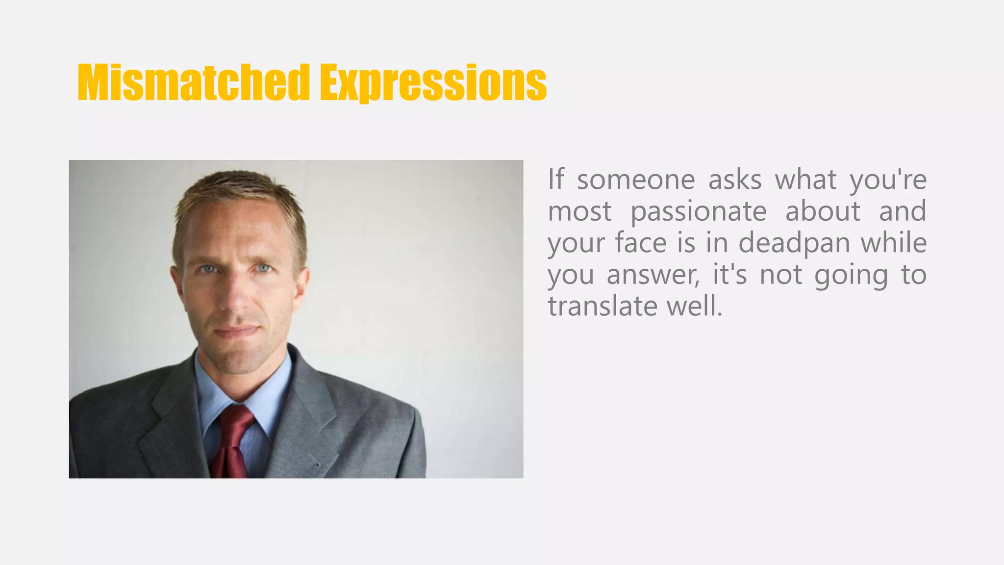 Mismatched Expressions 
If someone asks what you're 
most passionate about and 
your face is in deadpan while 
you answer, it's not going to 
translate well. 
 