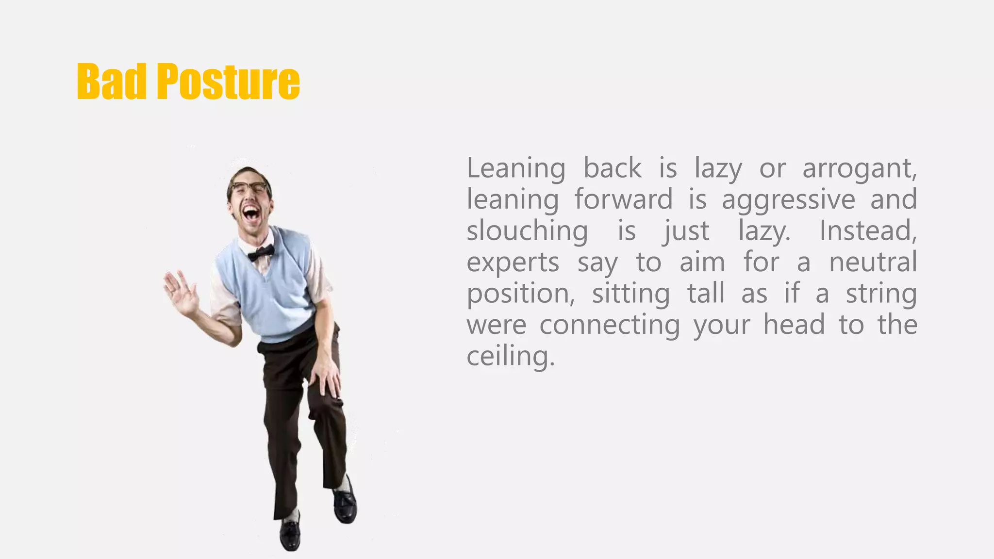 Bad Posture 
Leaning back is lazy or arrogant, 
leaning forward is aggressive and 
slouching is just lazy. Instead, 
experts say to aim for a neutral 
position, sitting tall as if a string 
were connecting your head to the 
ceiling. 
 