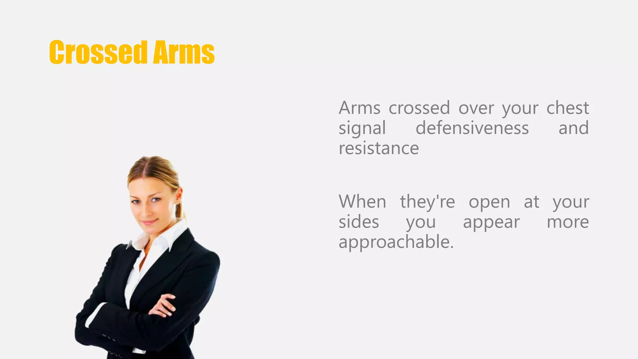 Crossed Arms 
Arms crossed over your chest 
signal defensiveness and 
resistance 
When they're open at your 
sides you appear more 
approachable. 
 