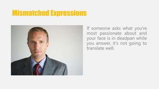 Mismatched Expressions 
If someone asks what you're 
most passionate about and 
your face is in deadpan while 
you answer, it's not going to 
translate well. 
 