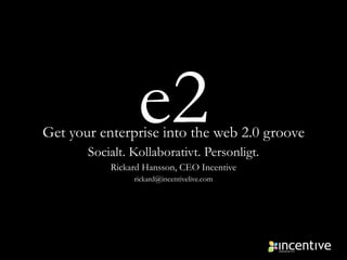 e2 Get your enterprise into the web 2.0 groove Socialt. Kollaborativt. Personligt. Rickard Hansson, CEO Incentive [email_address] 