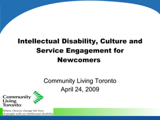 Intellectual Disability, Culture and
      Service Engagement for
            Newcomers


       Community Living Toronto
           April 24, 2009
 
