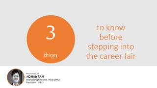 to know 
before 
stepping into 
the career fair 
3 
things 
PRESENTED BY 
ADRIAN TAN 
Managing Director, RecruitPlus 
President, SPRO 
 