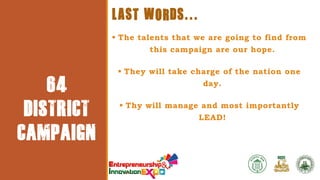 EVENT
PARTICULA
RS

64
DISTRICT
CAMPAIGN

LAST WORDS...
 The talents that we are going to find from
this campaign are our hope.
 They will take charge of the nation one
day.
 Thy will manage and most importantly
LEAD!

 