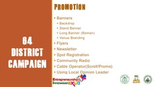 EVENT
PARTICULA

PROMOTION
 Banners
 Backdrop
 Stand Banner

RS

64
DISTRICT
CAMPAIGN

 Long Banner (Roman)
 Venue Branding








Flyers
Newsletter
Spot Registration
Community Radio
Cable Operator(Scroll/Promo)
Using Local Opinion Leader

 