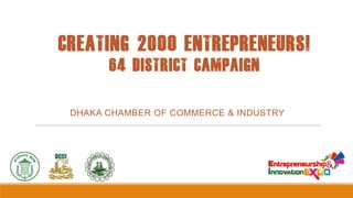 CREATING 2000 ENTREPRENEURS!
64 DISTRICT CAMPAIGN

DHAKA CHAMBER OF COMMERCE & INDUSTRY

 