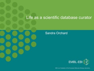 Life as a scientific database curator


          Sandra Orchard




                EBI is an Outstation of the European Molecular Biology Laboratory.
 