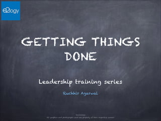 GETTING THINGS
DONE
Leadership training series
Ruchhir Agarwal

Disclaimer
All graphics and photographs used are property of their respective owners

 