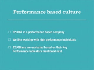 Performance based culture
E2LOGY is a performance based company
We like working with high performance individuals
E2LOGians are evaluated based on their Key
Performance Indicators mentioned next.