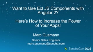 Want to Use Ext JS Components with
Angular 2?
Here’s How to Increase the Power
of Your Apps!
Marc Gusmano
Senior Sales Engineer
marc.gusmano@sencha.com
 