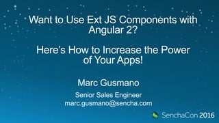 Want to Use Ext JS Components with
Angular 2?
Here’s How to Increase the Power
of Your Apps!
Marc Gusmano
Senior Sales Engineer
marc.gusmano@sencha.com