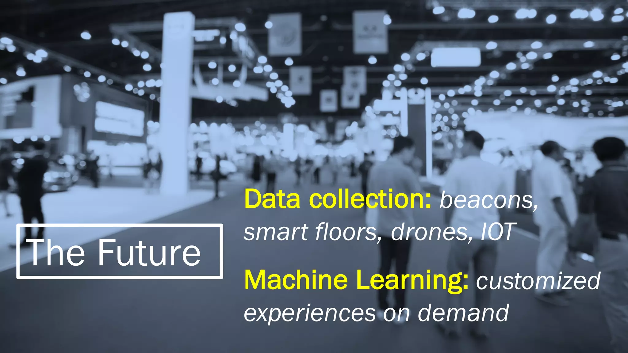 The Future
Data collection: beacons,
smart floors, drones, IOT
Machine Learning: customized
experiences on demand
 