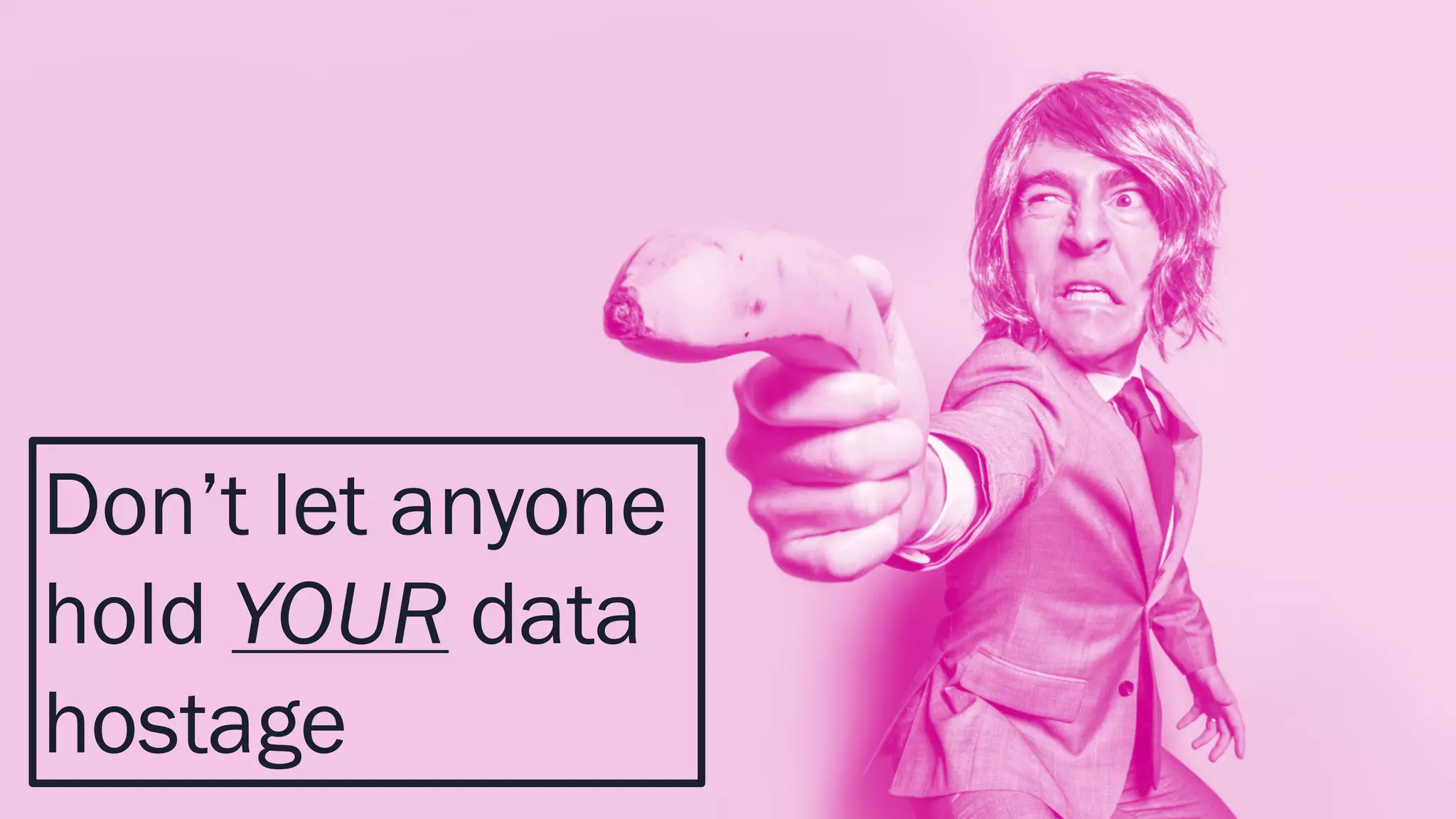 Don’t let anyone
hold YOUR data
hostage
 