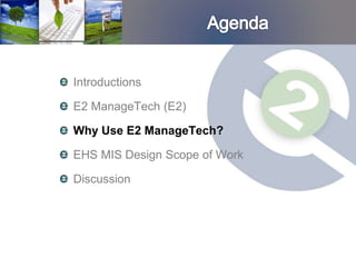Introductions

E2 ManageTech (E2)

Why Use E2 ManageTech?

EHS MIS Design Scope of Work

Discussion
 