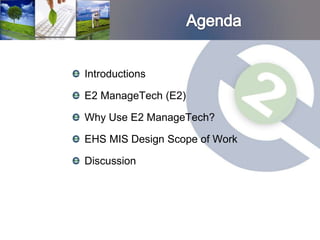 Introductions

E2 ManageTech (E2)

Why Use E2 ManageTech?

EHS MIS Design Scope of Work

Discussion
 