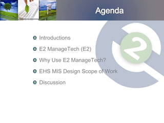 Introductions

E2 ManageTech (E2)

Why Use E2 ManageTech?

EHS MIS Design Scope of Work

Discussion
 
