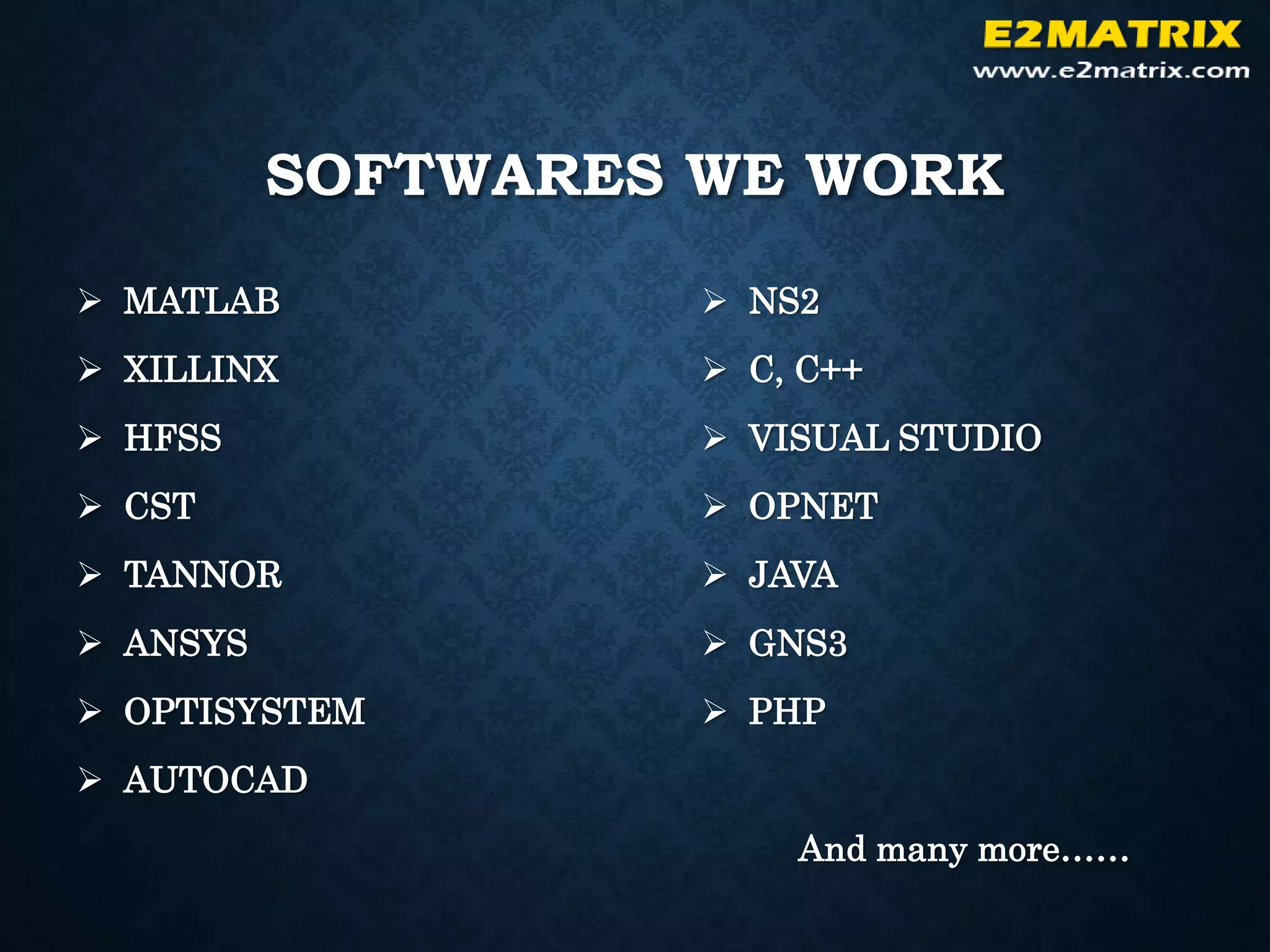 SOFTWARES WE WORK
 MATLAB
 XILLINX
 HFSS
 CST
 TANNOR
 ANSYS
 OPTISYSTEM
 AUTOCAD
 NS2
 C, C++
 VISUAL STUDIO
 OPNET
 JAVA
 GNS3
 PHP
And many more……
 