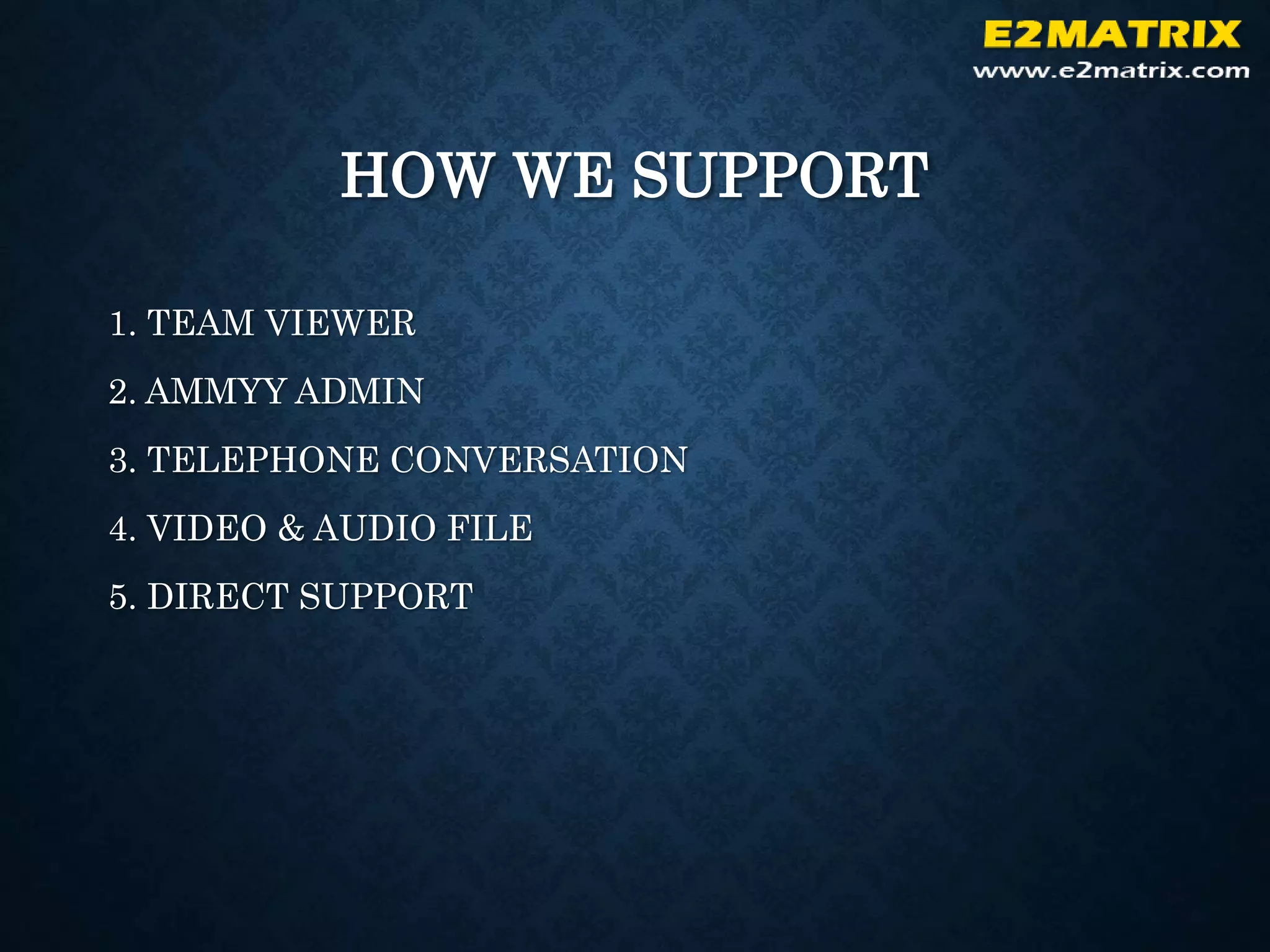 HOW WE SUPPORT
1. TEAM VIEWER
2. AMMYY ADMIN
3. TELEPHONE CONVERSATION
4. VIDEO & AUDIO FILE
5. DIRECT SUPPORT
 