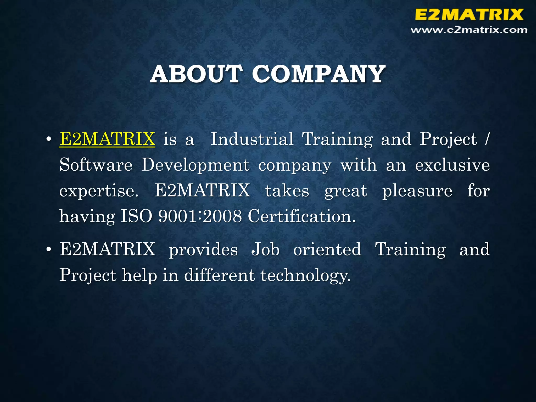 ABOUT COMPANY
• E2MATRIX is a Industrial Training and Project /
Software Development company with an exclusive
expertise. E2MATRIX takes great pleasure for
having ISO 9001:2008 Certification.
• E2MATRIX provides Job oriented Training and
Project help in different technology.
 