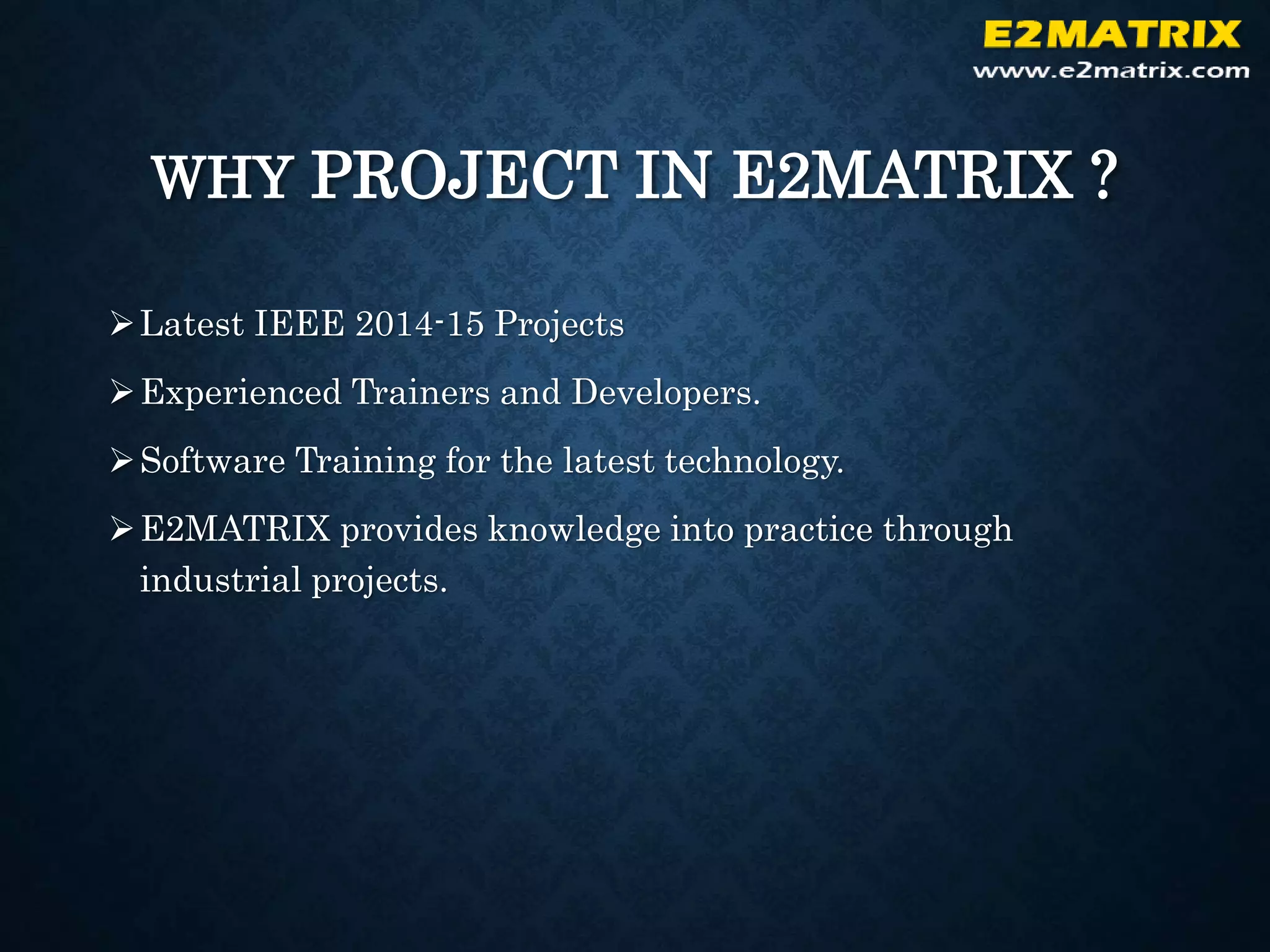 WHY PROJECT IN E2MATRIX ?
Latest IEEE 2014-15 Projects
Experienced Trainers and Developers.
Software Training for the latest technology.
E2MATRIX provides knowledge into practice through
industrial projects.
 