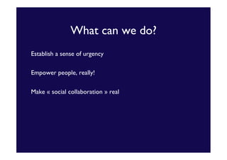 What can we do?	

Establish a sense of urgency	

Empower people, really!	

Make « social collaboration » real	

	

	


 