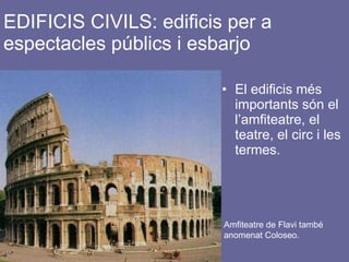 EDIFICIS CIVILS: edificis per a espectacles públics i esbarjo El edificis més importants són el l’amfiteatre, el teatre, el circ i les termes. Amfi Amfiteatre de Flavi també  anomenat Coloseo. 