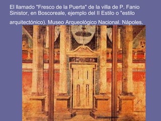 El llamado "Fresco de la Puerta" de la villa de P. Fanio Sinistor, en Boscoreale, ejemplo del II Estilo o "estilo arquitectónico). Museo Arqueológico Nacional. Nápoles.  