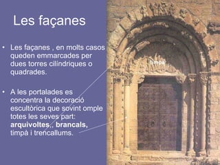 Les façanes Les façanes , en molts casos queden emmarcades per dues torres cilíndriques o quadrades.  A les portalades es concentra la decoració escultòrica que sovint omple totes les seves part:  arquivoltes ,,  brancals,  timpà i trencallums. timpà 