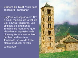 Climent de Taüll.  Vista de la capçalera i campanar.  Església consagrada el 1123 a Taüll, municipi de la vall de Boí, a l'Alta Ribagorça. Les església del anomenat 'romànic de muntanya' que abunden en aquestes valls pirinenques es caracteritzen per l'ús de decoració llombarda, sostre de fusta, planta basilical i esvelts campanars .  