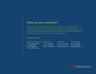 What are you waiting for?
Still not convinced that a Control Tower is right for your organization? Or,
interested in finding out how to get started? Either way, we encourage you to
take the first step towards defining a more intelligent, profitable supply chain by
scheduling a call with one of our Control Tower experts.

Contact us today

E2open USA—Headquarters     E2open Europe          E2open China             E2open Malaysia
Toll-Free: 1.866.4.E2OPEN   Tel: 44 118 902 6985   Tel: 86 (21) 5175 7788   Tel: 60 3 2781 6300
Tel: 1.650.645.6500         Fax: 44 118 902 6401   Fax: 86 (21) 5175 7799   Fax: 60 3 2781 6361
Fax: 1.650.645.6555         e2open_eu@e2open.com   e2open_gc@e2open.com     e2open_sea@e2open.com
e2open_us@e2open.com
 