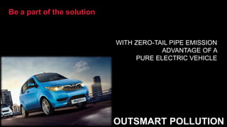 Be a part of the solution
WITH ZERO-TAIL PIPE EMISSION
ADVANTAGE OF A
PURE ELECTRIC VEHICLE
OUTSMART POLLUTION
 
