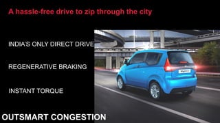 A hassle-free drive to zip through the city
INDIA’S ONLY DIRECT DRIVE
REGENERATIVE BRAKING
INSTANT TORQUE
OUTSMART CONGESTION
 