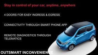 Stay in control of your car, anytime, anywhere
CONNECTIVITY THROUGH SMART PHONE APP
REMOTE DIAGNOSTICS THROUGH
TELEMATICS
4 DOORS FOR EASY INGRESS & EGRESS
OUTSMART INCONVENIENCE
 