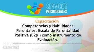 Capacitación
Capacitacion Presencial E2p, como instrumento de Evaluación.
nov.-19
1
Competencias y Habilidades
Parentales: Escala de Parentalidad
Positiva (E2p ) como instrumento de
Evaluación.
Programa de Prevención Focalizada Chasqui, Programa de Intervención Integral Especializada. Buin, Peñaflor, Calera de Tango, San Bernardo.
 