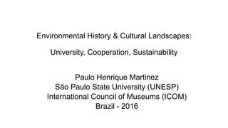 Environmental History & Cultural Landscapes:
University, Cooperation, Sustainability
Paulo Henrique Martinez
São Paulo State University (UNESP)
International Council of Museums (ICOM)
Brazil - 2016
 
