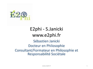 E2phi - S.Janicki
www.e2phi.fr
Sébastien Janicki
Docteur en Philosophie
Consultant/Formateur en Philosophie et
Responsabilité Sociétale
www.e2phi.fr

1

 