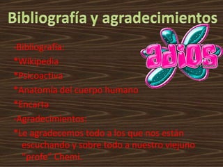 -Bibliografía: *Wikipedia *Psicoactiva *Anatomía del cuerpo humano *Encarta -Agradecimientos: *Le agradecemos todo a los que nos están escuchando y sobre todo a nuestro viejuno “profe” Chemi. 