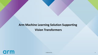 6
© 2024 Arm Inc.
Arm Machine Learning Solution Supporting
Vision Transformers
 