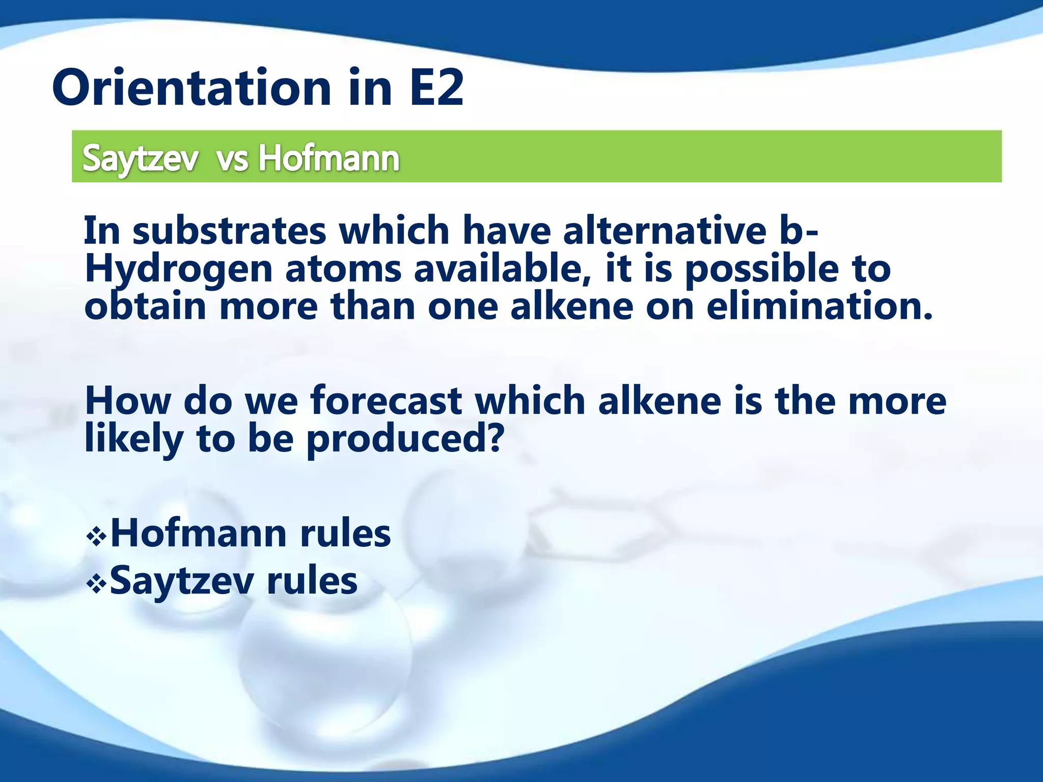Orientation in E2
In substrates which have alternative bHydrogen atoms available, it is possible to
obtain more than one alkene on elimination.
How do we forecast which alkene is the more
likely to be produced?
Hofmann

rules
Saytzev rules

 