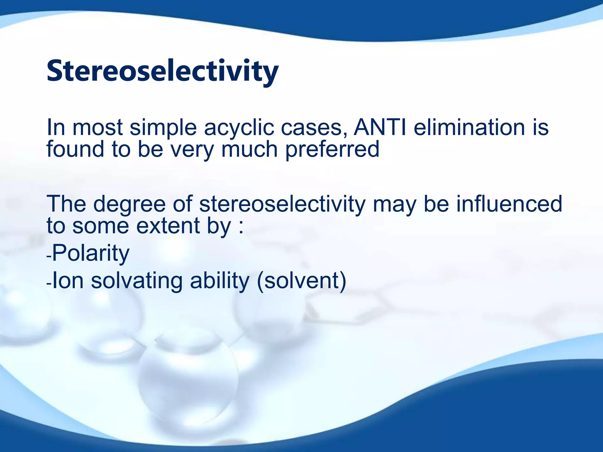 Stereoselectivity
In most simple acyclic cases, ANTI elimination is
found to be very much preferred
The degree of stereoselectivity may be influenced
to some extent by :
-Polarity
-Ion solvating ability (solvent)

 