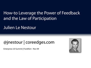 How-to Leverage the Power of Feedback
and the Law of Participation

Julien Le Nestour


@jnestour | coreedges.com
Enterprise 2.0 Summit | Frankfürt - Nov 09
 