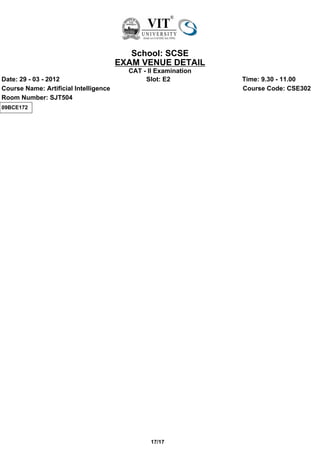 School: SCSE
                                       EXAM VENUE DETAIL
                                         CAT - II Examination
Date: 29 - 03 - 2012                          Slot: E2          Time: 9.30 - 11.00
Course Name: Artificial Intelligence                            Course Code: CSE302
Room Number: SJT504
09BCE172




                                                17/17
 