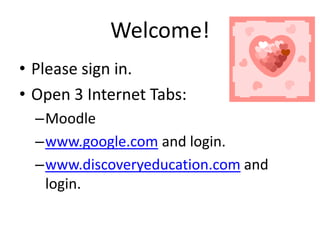 Welcome! Please sign in. Open 3 Internet Tabs: Moodle www.google.comand login. www.discoveryeducation.comand login. 