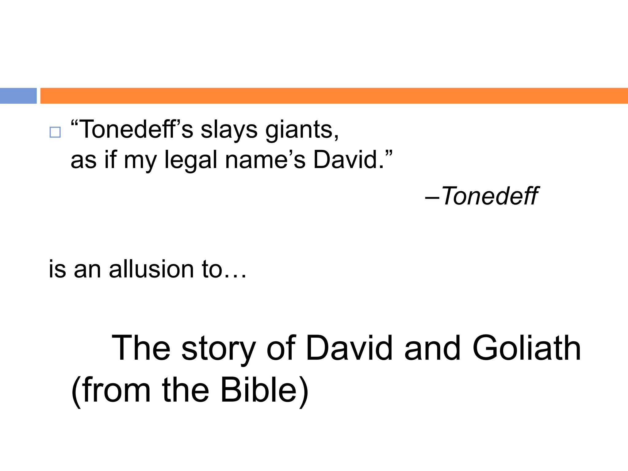    “Tonedeff‟s slays giants,
    as if my legal name‟s David.”
                                    –Tonedeff

is an allusion to…


       The story of David and Goliath
    (from the Bible)
 