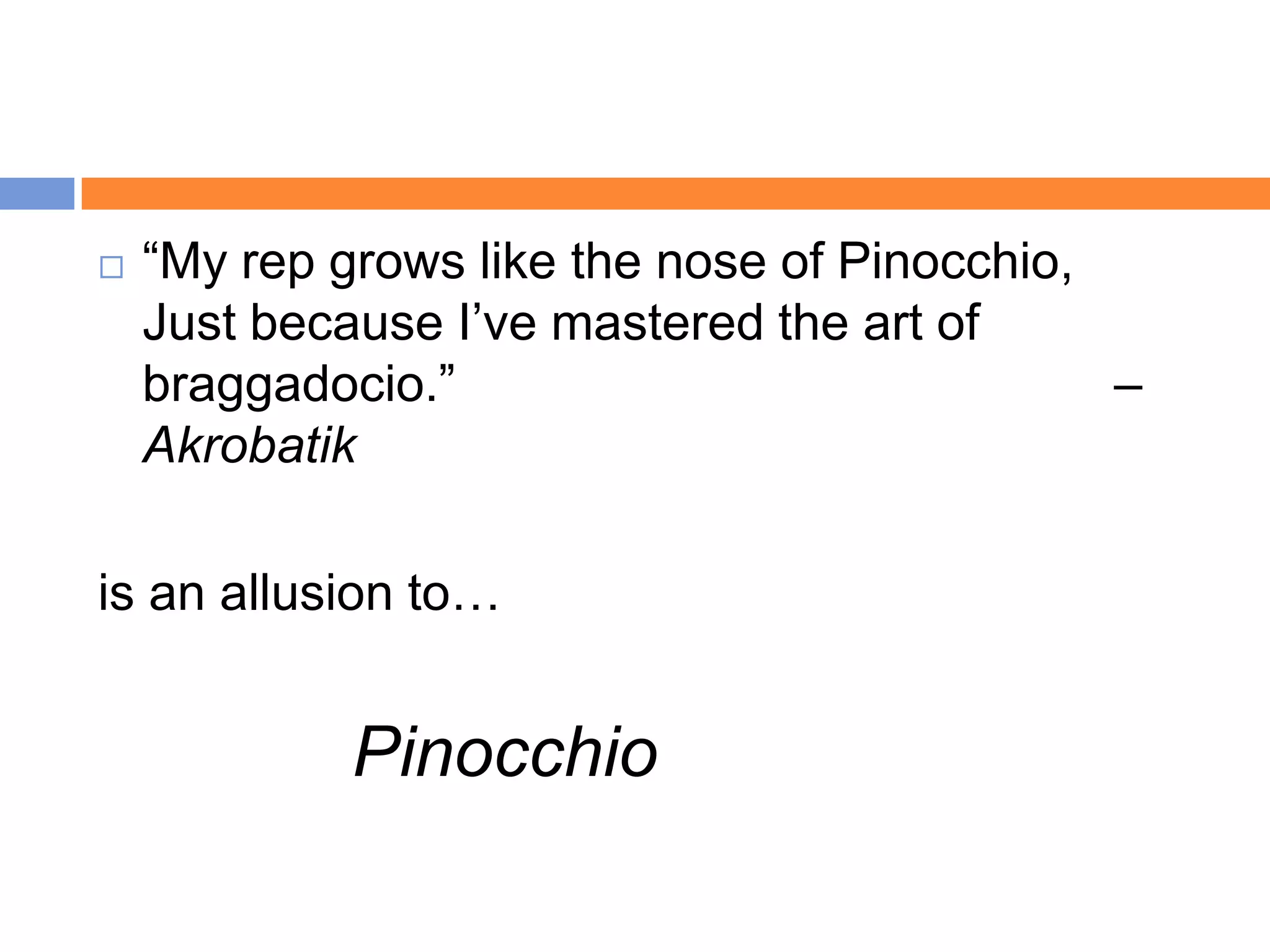    “My rep grows like the nose of Pinocchio,
    Just because I‟ve mastered the art of
    braggadocio.”                             –
    Akrobatik

is an allusion to…


             Pinocchio
 