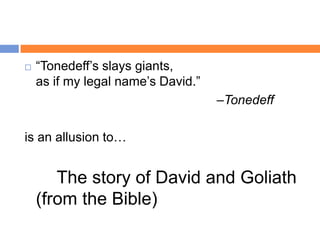    “Tonedeff‟s slays giants,
    as if my legal name‟s David.”
                                    –Tonedeff

is an allusion to…


       The story of David and Goliath
    (from the Bible)
 