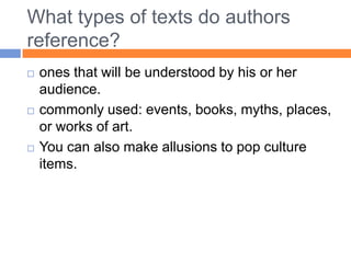 What types of texts do authors
reference?
   ones that will be understood by his or her
    audience.
   commonly used: events, books, myths, places,
    or works of art.
   You can also make allusions to pop culture
    items.
 