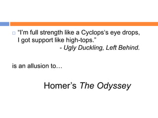    “I‟m full strength like a Cyclops„s eye drops,
    I got support like high-tops.”
                     - Ugly Duckling, Left Behind.

is an allusion to…


             Homer‟s The Odyssey
 