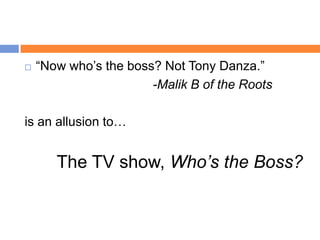    “Now who‟s the boss? Not Tony Danza.”
                       -Malik B of the Roots

is an allusion to…


       The TV show, Who’s the Boss?
 